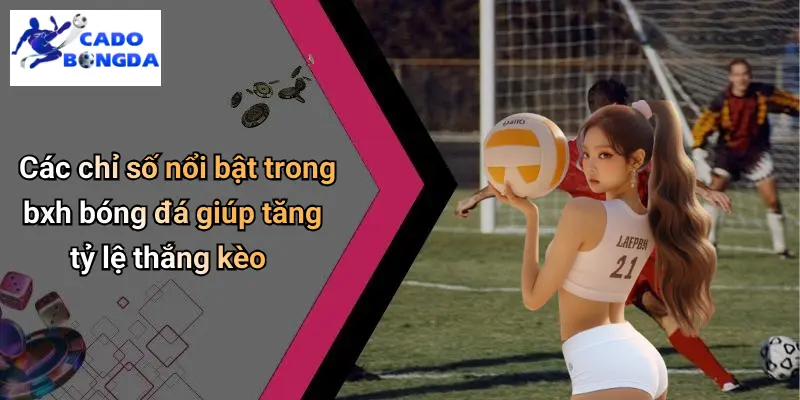 BXH Bóng Đá 2 Các chỉ số nổi bật trong bxh bóng đá giúp tăng tỷ lệ thắng kèo