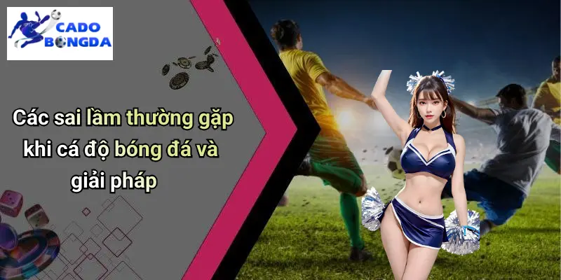 Các sai lầm thường gặp khi cá độ bóng đá và giải pháp