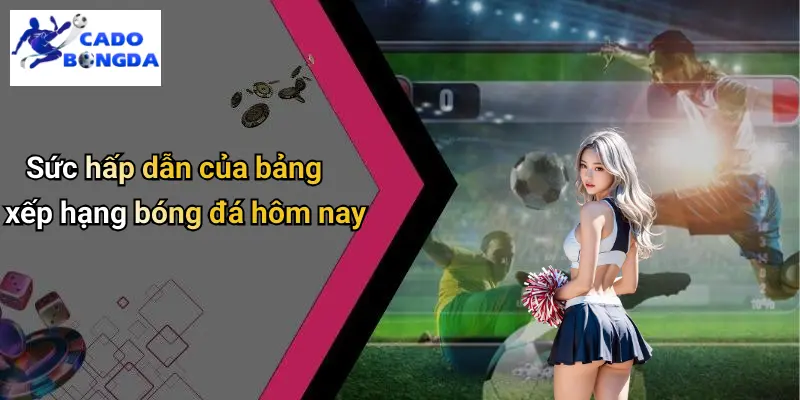 Sức hấp dẫn của bảng xếp hạng bóng đá hôm nay