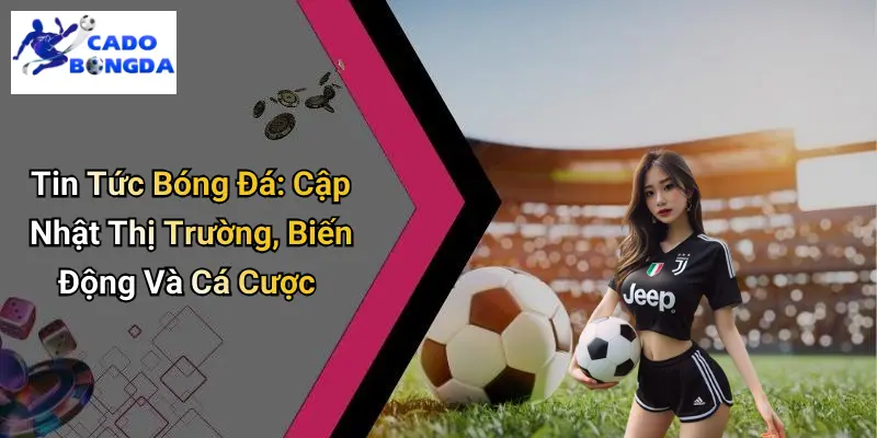 Tin Tức Bóng Đá: Cập Nhật Thị Trường, Biến Động Và Cá Cược