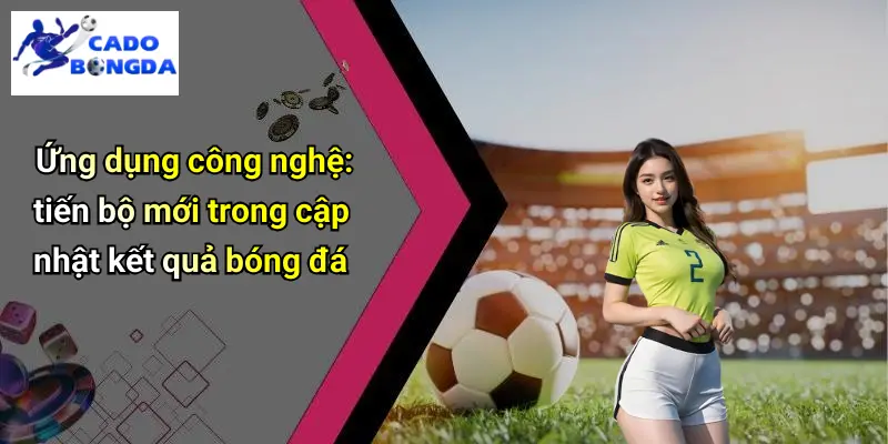 Ứng dụng công nghệ: tiến bộ mới trong cập nhật kết quả bóng đá